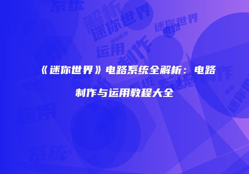 《迷你世界》电路系统全解析：电路制作与运用教程大全