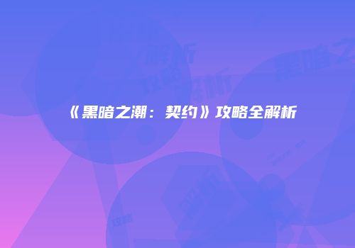 《黑暗之潮：契约》攻略全解析