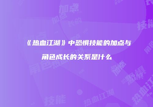 《热血江湖》中恐惧技能的加点与角色成长的关系是什么