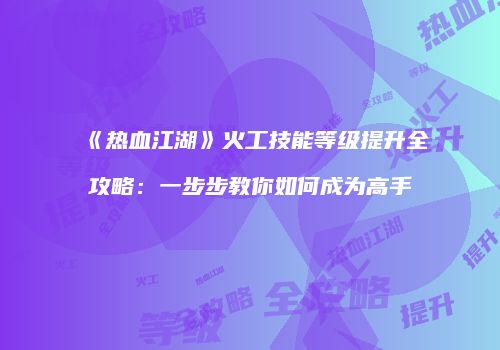 《热血江湖》火工技能等级提升全攻略：一步步教你如何成为高手