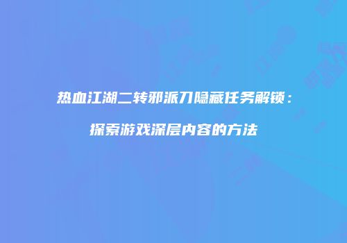 热血江湖二转邪派刀隐藏任务解锁：探索游戏深层内容的方法