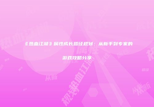 《热血江湖》属性成长路径规划：从新手到专家的游戏攻略分享