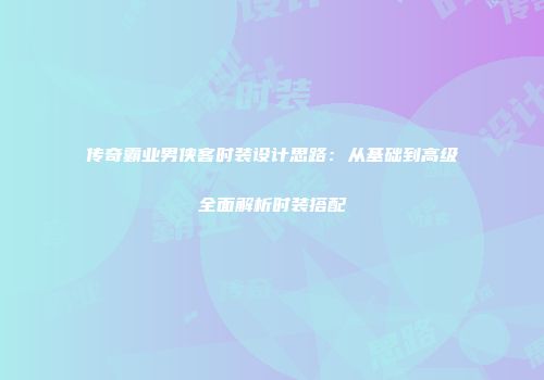 传奇霸业男侠客时装设计思路：从基础到高级全面解析时装搭配