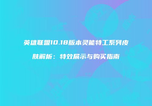 英雄联盟10.18版本灵能特工系列皮肤解析：特效展示与购买指南