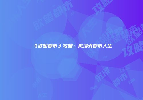 《欲望都市》攻略：沉浸式都市人生