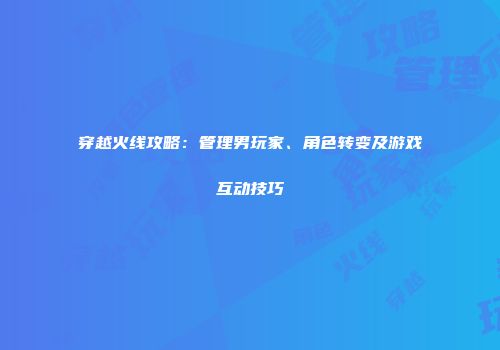 穿越火线攻略：管理男玩家、角色转变及游戏互动技巧