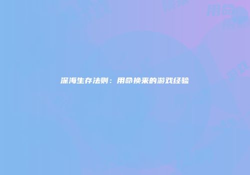 深海生存法则：用命换来的游戏经验