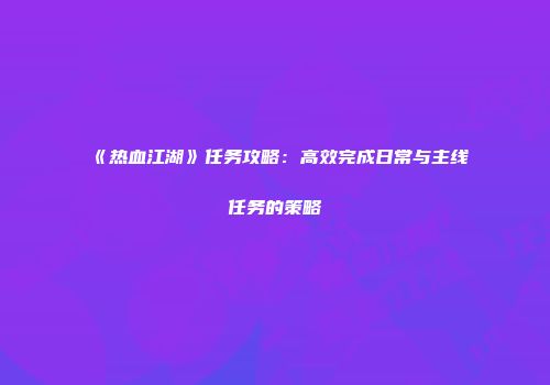 《热血江湖》任务攻略：高效完成日常与主线任务的策略