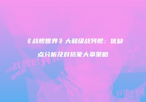 《战舰世界》大和级战列舰：优缺点分析及对抗蒙大拿策略