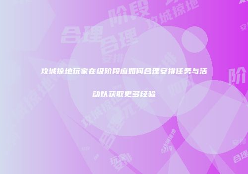 攻城掠地玩家在级阶段应如何合理安排任务与活动以获取更多经验