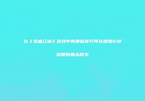 在《热血江湖》游戏中有哪些技巧可以增加心神凝聚的暴击概率