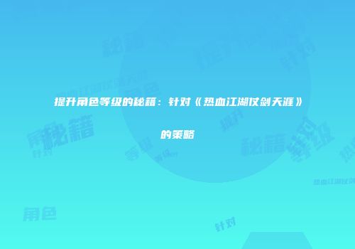 提升角色等级的秘籍：针对《热血江湖仗剑天涯》的策略