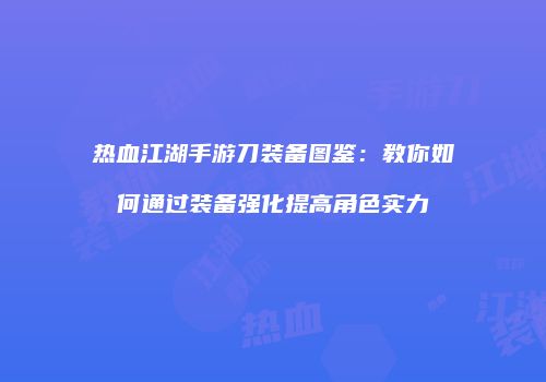 热血江湖手游刀装备图鉴：教你如何通过装备强化提高角色实力