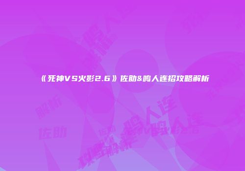 《死神VS火影2.6》佐助&鸣人连招攻略解析