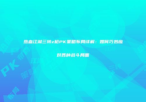 热血江湖三转z枪PK策略布局详解：如何巧妙应对各种战斗局面