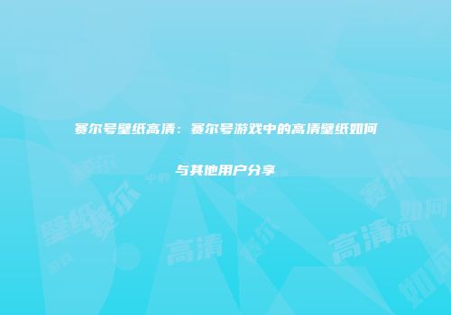 赛尔号壁纸高清：赛尔号游戏中的高清壁纸如何与其他用户分享