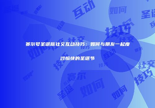 赛尔号圣诞版社交互动技巧：如何与朋友一起度过愉快的圣诞节