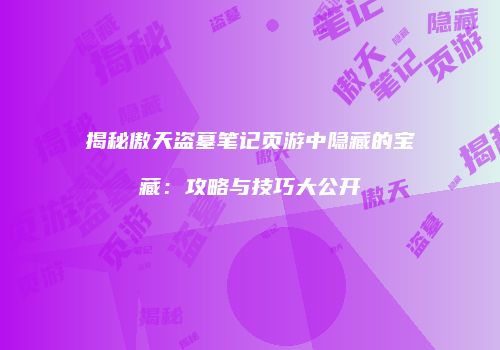 揭秘傲天盗墓笔记页游中隐藏的宝藏:攻略与技巧大公开