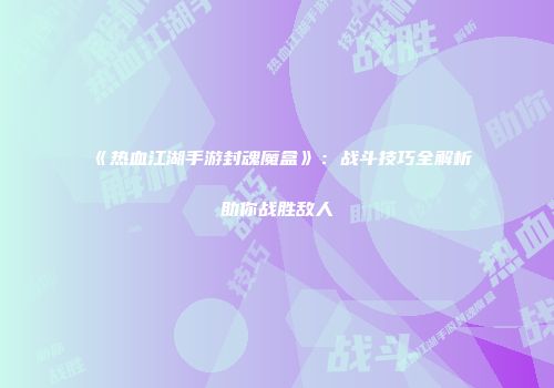 《热血江湖手游封魂魔盒》：战斗技巧全解析助你战胜敌人
