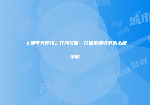 《都市天际线》开局攻略：打造繁荣城市的必备策略