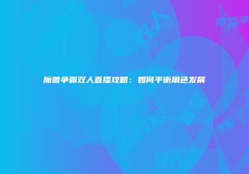 魔兽争霸双人直播攻略：如何平衡角色发展