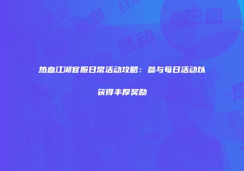 热血江湖官服日常活动攻略：参与每日活动以获得丰厚奖励