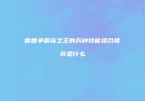 魔兽争霸族之王的兵种技能组合推荐是什么