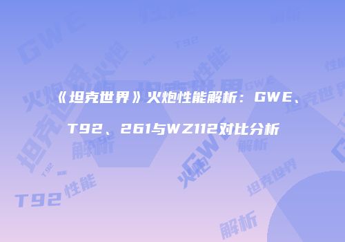 《坦克世界》火炮性能解析：GWE、T92、261与WZ112对比分析