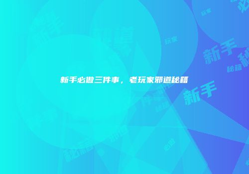 新手必做三件事，老玩家邪道秘籍