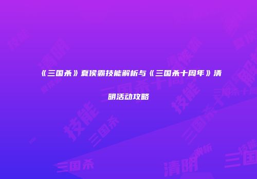 《三国杀》夏侯霸技能解析与《三国杀十周年》清明活动攻略