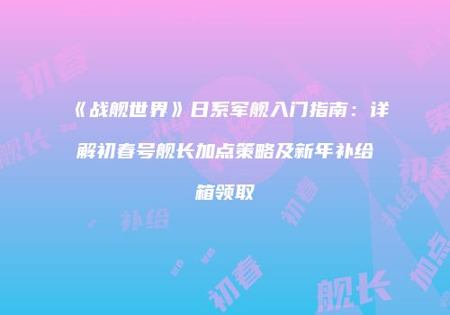 《战舰世界》日系军舰入门指南：详解初春号舰长加点策略及新年补给箱领取