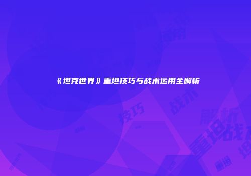 《坦克世界》重坦技巧与战术运用全解析