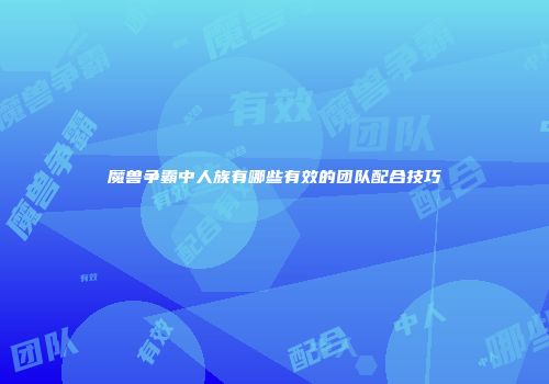 魔兽争霸中人族有哪些有效的团队配合技巧