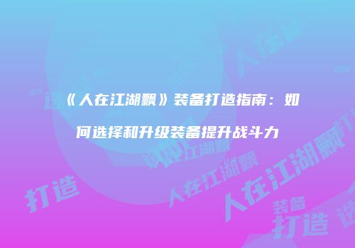 《人在江湖飘》装备打造指南：如何选择和升级装备提升战斗力