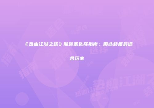 《热血江湖之路》期装备选择指南：哪些装备最适合玩家