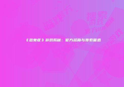 《恐鬼症》游戏揭秘：官方名称与搜索困惑