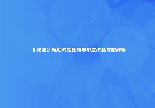 《光遇》海底试炼任务与水之试炼攻略解析
