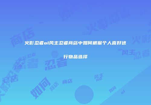 火影忍者ol风主忍者商店中如何根据个人喜好进行物品选择