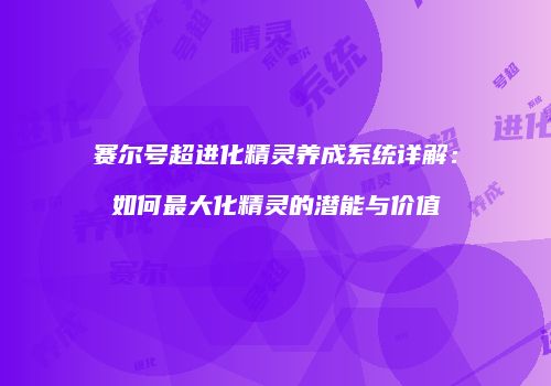 赛尔号超进化精灵养成系统详解：如何最大化精灵的潜能与价值