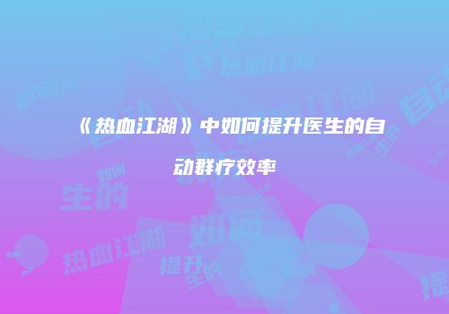 《热血江湖》中如何提升医生的自动群疗效率