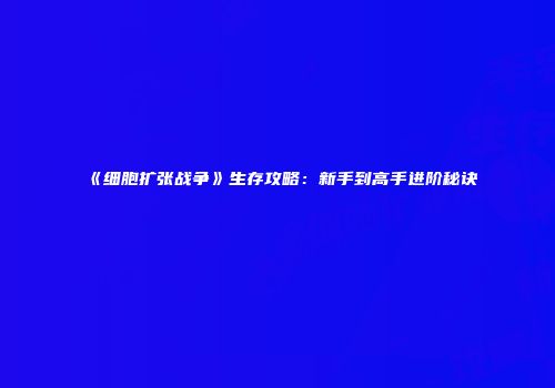 《细胞扩张战争》生存攻略：新手到高手进阶秘诀