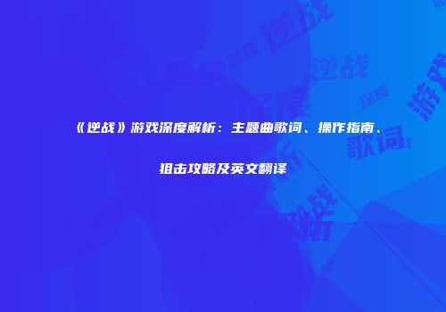《逆战》游戏深度解析：主题曲歌词、操作指南、狙击攻略及英文翻译