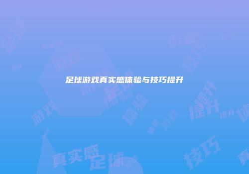足球游戏真实感体验与技巧提升