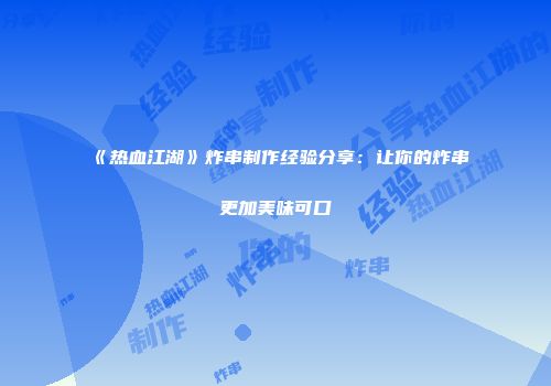 《热血江湖》炸串制作经验分享：让你的炸串更加美味可口