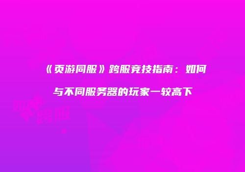 《页游同服》跨服竞技指南：如何与不同服务器的玩家一较高下