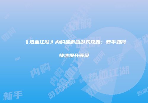 《热血江湖》内购破解版游戏攻略：新手如何快速提升等级