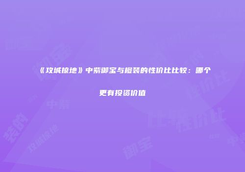 《攻城掠地》中紫御宝与橙装的性价比比较：哪个更有投资价值