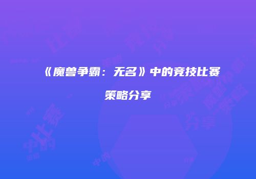 《魔兽争霸：无名》中的竞技比赛策略分享