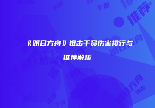《明日方舟》狙击干员伤害排行与推荐解析