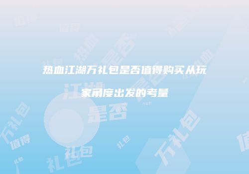 热血江湖万礼包是否值得购买从玩家角度出发的考量